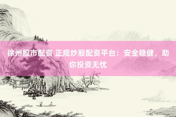徐州股市配资 正规炒股配资平台：安全稳健，助你投资无忧