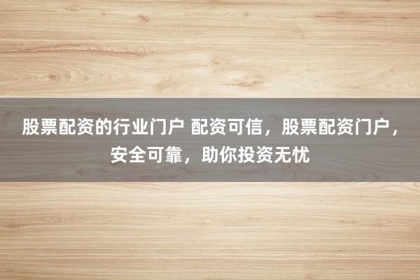 股票配资的行业门户 配资可信，股票配资门户，安全可靠，助你投资无忧