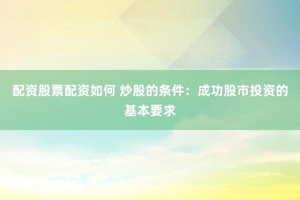 配资股票配资如何 炒股的条件：成功股市投资的基本要求