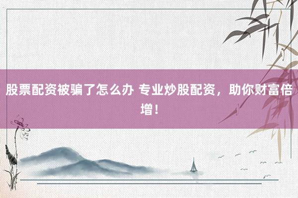 股票配资被骗了怎么办 专业炒股配资，助你财富倍增！