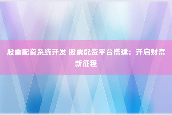 股票配资系统开发 股票配资平台搭建：开启财富新征程