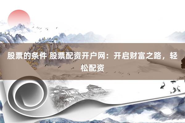 股票的条件 股票配资开户网：开启财富之路，轻松配资