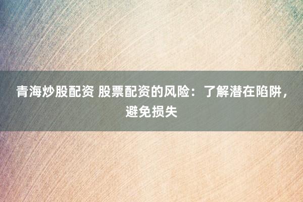 青海炒股配资 股票配资的风险：了解潜在陷阱，避免损失