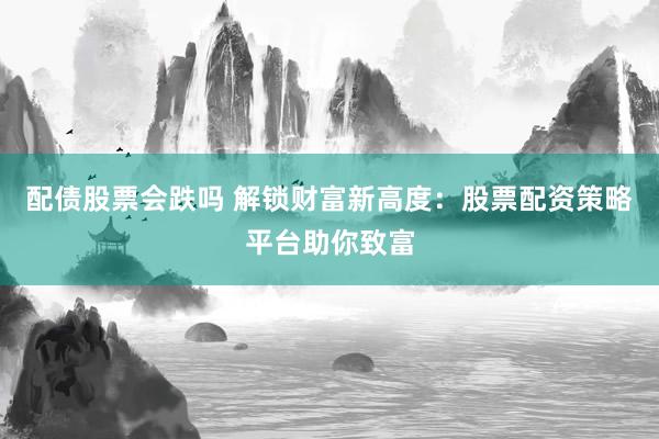 配债股票会跌吗 解锁财富新高度：股票配资策略平台助你致富
