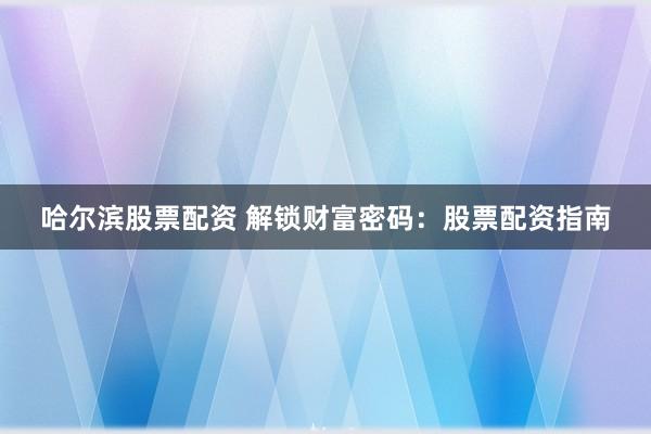 哈尔滨股票配资 解锁财富密码：股票配资指南