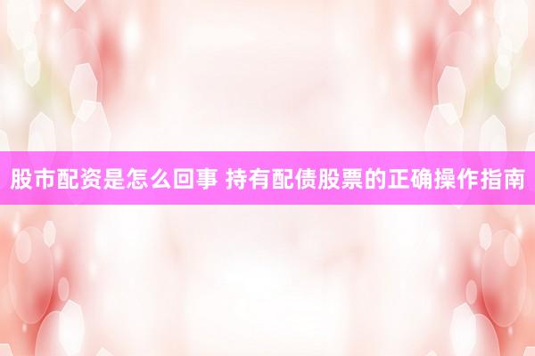 股市配资是怎么回事 持有配债股票的正确操作指南
